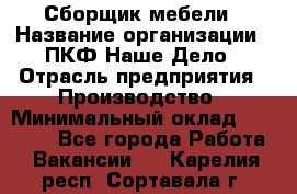 Сборщик мебели › Название организации ­ ПКФ Наше Дело › Отрасль предприятия ­ Производство › Минимальный оклад ­ 30 000 - Все города Работа » Вакансии   . Карелия респ.,Сортавала г.